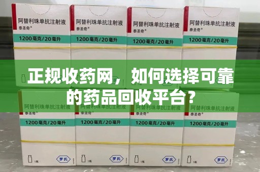 湖州正规收药网，如何选择可靠的药品回收平台？
