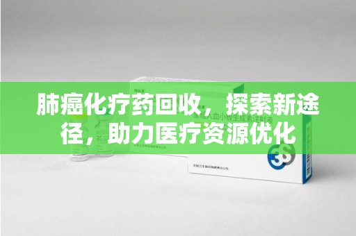 湖州肺癌化疗药回收，探索新途径，助力医疗资源优化