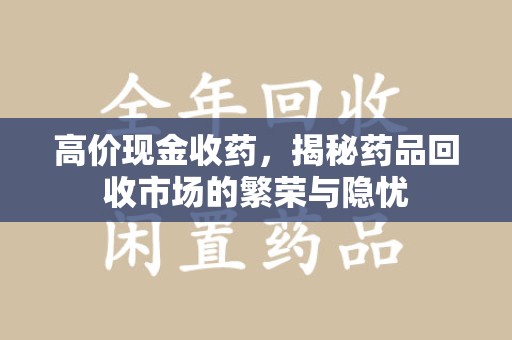 湖州高价现金收药，揭秘药品回收市场的繁荣与隐忧