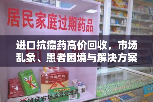 湖州进口抗癌药高价回收，市场乱象、患者困境与解决方案