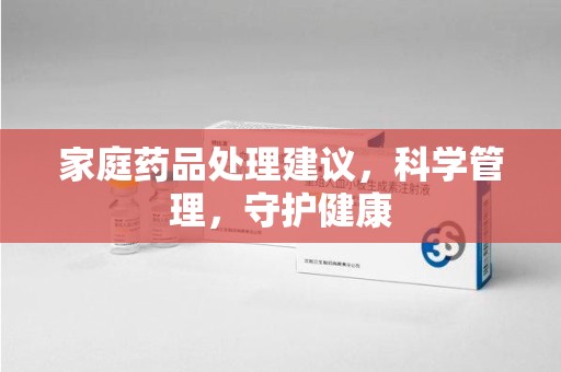 湖州家庭药品处理建议，科学管理，守护健康