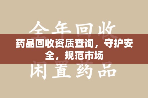 湖州药品回收资质查询，守护安全，规范市场